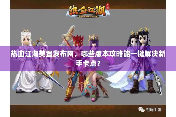 热血江湖美置发布网，哪些版本攻略能一键解决新手卡点？