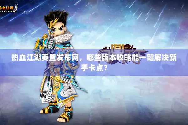 热血江湖美置发布网，哪些版本攻略能一键解决新手卡点？