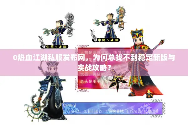 0热血江湖私服发布网，为何总找不到稳定新版与实战攻略？