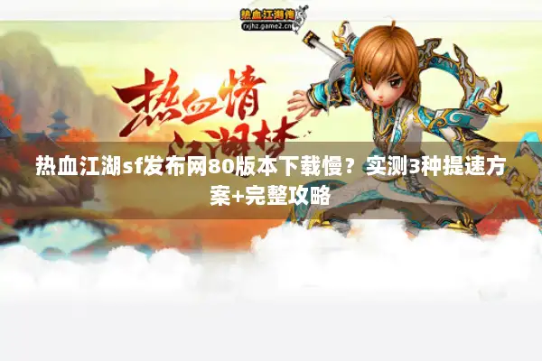 热血江湖sf发布网80版本下载慢？实测3种提速方案+完整攻略