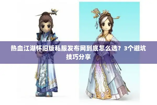 热血江湖怀旧版私服发布网到底怎么选？3个避坑技巧分享