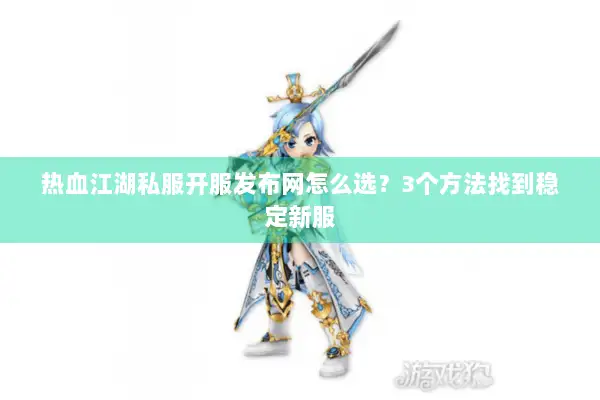 热血江湖私服开服发布网怎么选？3个方法找到稳定新服