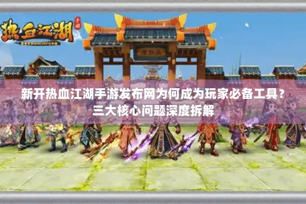 新开热血江湖手游发布网为何成为玩家必备工具？三大核心问题深度拆解