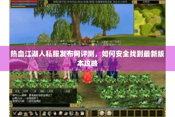 热血江湖人私服发布网评测，如何安全找到最新版本攻略
