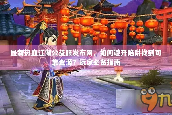 最新热血江湖公益服发布网，如何避开陷阱找到可靠资源？玩家必备指南