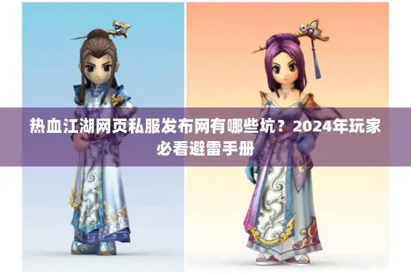热血江湖网页私服发布网有哪些坑？2024年玩家必看避雷手册