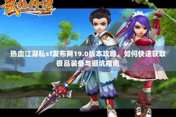 热血江湖私sf发布网19.0版本攻略,如何快速获取极品装备与避坑指南 热血江湖私sf发布网19.0版本攻略,如何快速获取极品装备与避坑指南