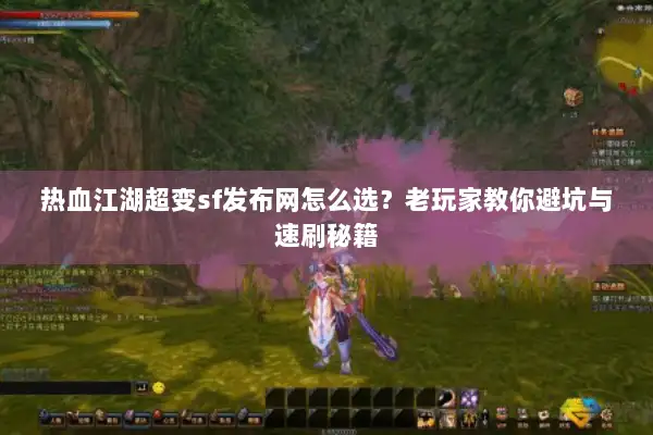 热血江湖超变sf发布网怎么选？老玩家教你避坑与速刷秘籍
