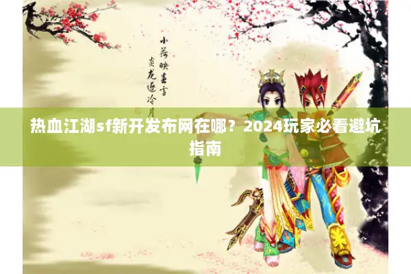热血江湖sf新开发布网在哪？2024玩家必看避坑指南