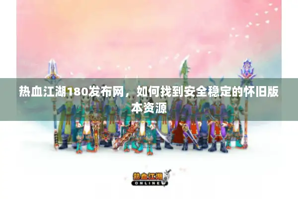 热血江湖180发布网,如何找到安全稳定的怀旧版本资源 热血江湖180发布网,如何找到安全稳定的怀旧版本资源