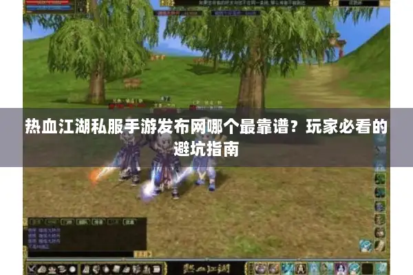 热血江湖私服手游发布网哪个最靠谱？玩家必看的避坑指南