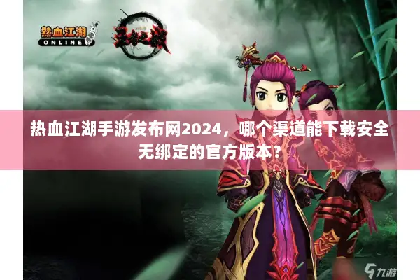 热血江湖手游发布网2024，哪个渠道能下载安全无绑定的官方版本？