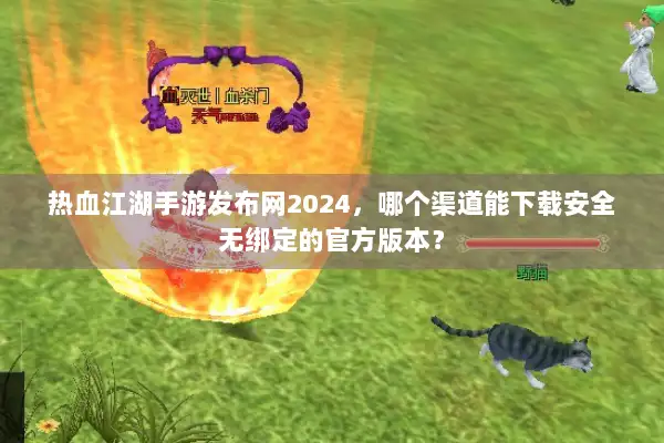 热血江湖手游发布网2024，哪个渠道能下载安全无绑定的官方版本？