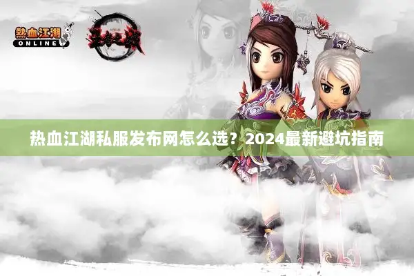 热血江湖私服发布网怎么选?2024最新避坑指南 热血江湖私服发布网怎么选?2024最新避坑指南
