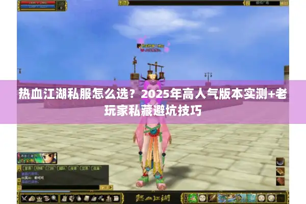 热血江湖私服怎么选？2025年高人气版本实测+老玩家私藏避坑技巧