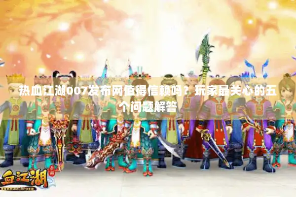 热血江湖007发布网值得信赖吗？玩家最关心的五个问题解答