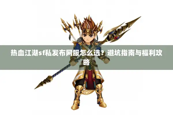 热血江湖sf私发布网服怎么选?避坑指南与福利攻略 热血江湖sf私发布网服怎么选?避坑指南与福利攻略