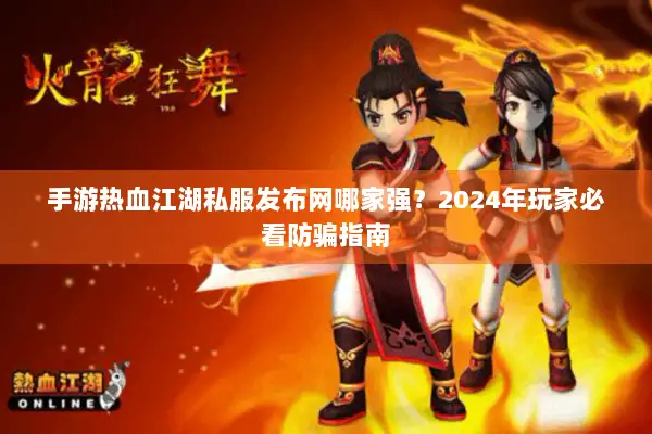 手游热血江湖私服发布网哪家强？2024年玩家必看防骗指南