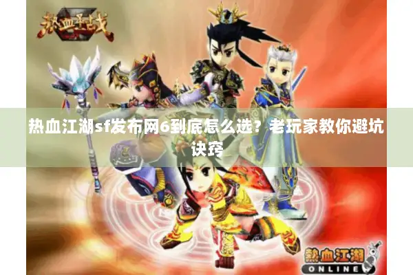 热血江湖sf发布网6到底怎么选？老玩家教你避坑诀窍