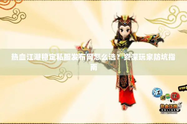 热血江湖稳定私服发布网怎么选？资深玩家防坑指南