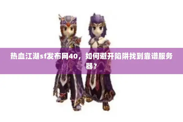 热血江湖sf发布网40，如何避开陷阱找到靠谱服务器？