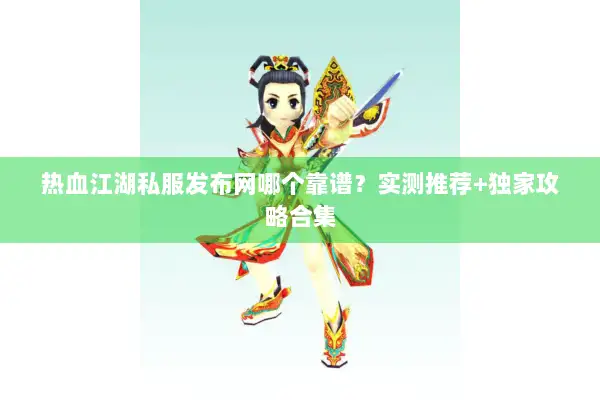 热血江湖私服发布网哪个靠谱？实测推荐+独家攻略合集