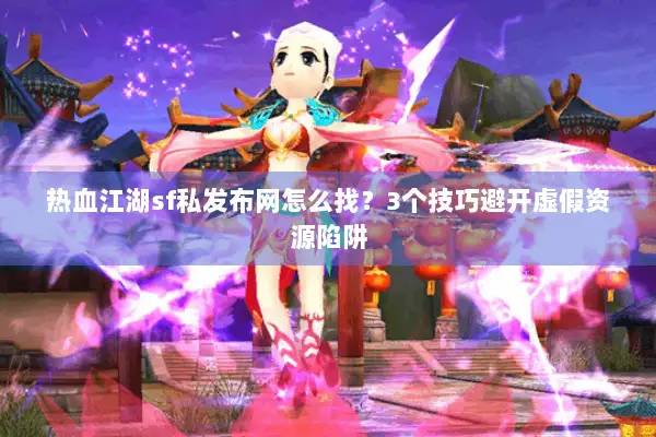 热血江湖sf私发布网怎么找？3个技巧避开虚假资源陷阱