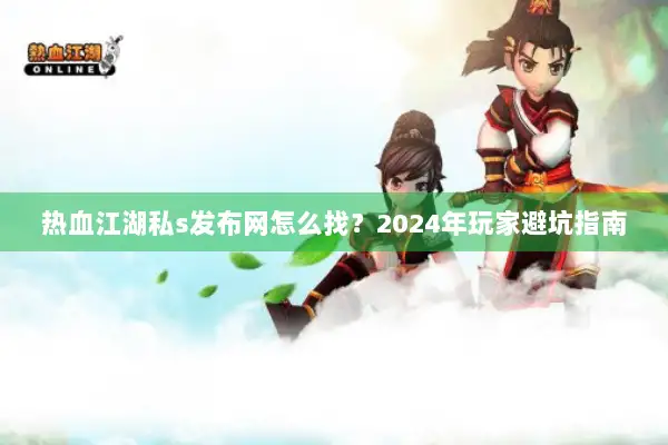 热血江湖私s发布网怎么找？2024年玩家避坑指南
