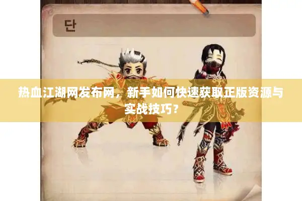 热血江湖网发布网，新手如何快速获取正版资源与实战技巧？