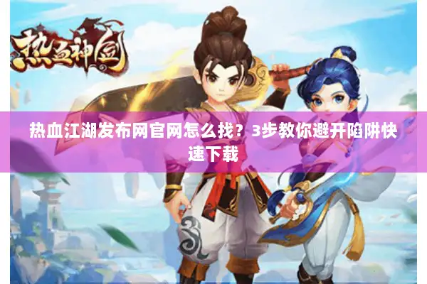 热血江湖发布网官网怎么找?3步教你避开陷阱快速下载 热血江湖发布网官网怎么找?3步教你避开陷阱快速下载