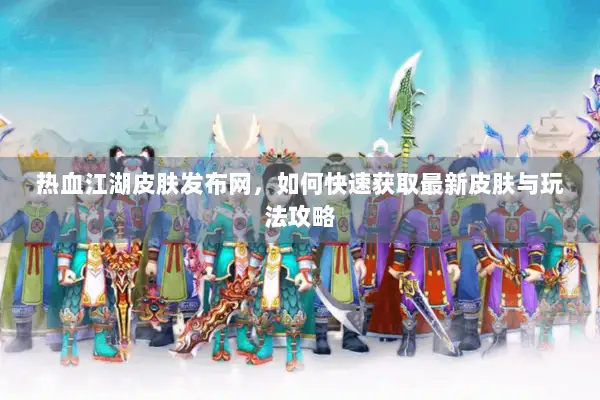 热血江湖皮肤发布网,如何快速获取最新皮肤与玩法攻略 热血江湖皮肤发布网,如何快速获取最新皮肤与玩法攻略