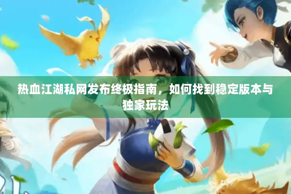 热血江湖私网发布终极指南，如何找到稳定版本与独家玩法