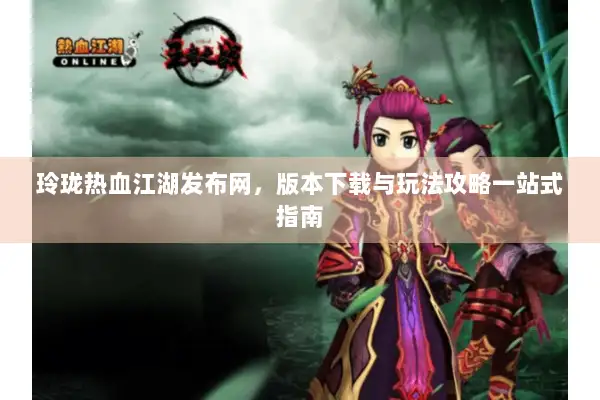 玲珑热血江湖发布网，版本下载与玩法攻略一站式指南