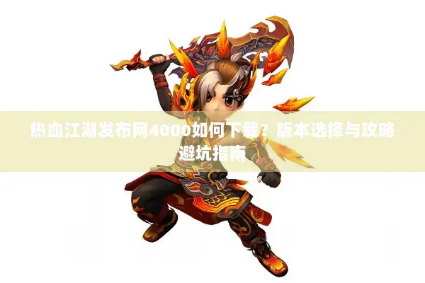 热血江湖发布网4000如何下载?版本选择与攻略避坑指南 热血江湖发布网4000如何下载?版本选择与攻略避坑指南
