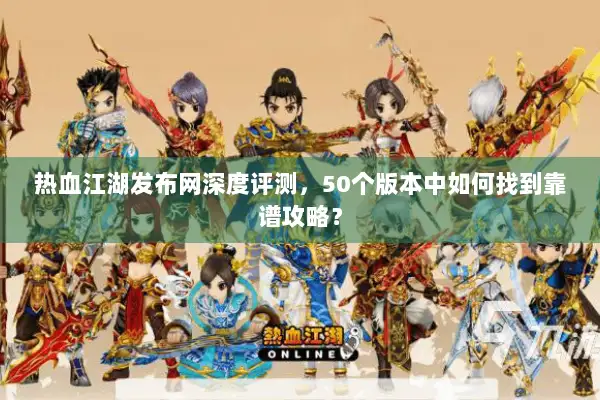 热血江湖发布网深度评测,50个版本中如何找到靠谱攻略? 热血江湖发布网深度评测,50个版本中如何找到靠谱攻略?