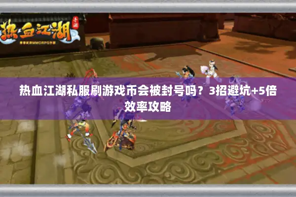 热血江湖私服刷游戏币会被封号吗?3招避坑+5倍效率攻略 热血江湖私服刷游戏币会被封号吗?3招避坑+5倍效率攻略