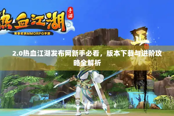 2.0热血江湖发布网新手必看，版本下载与进阶攻略全解析