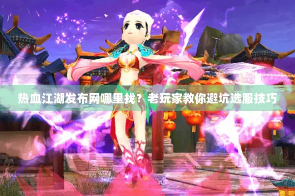热血江湖发布网哪里找？老玩家教你避坑选服技巧