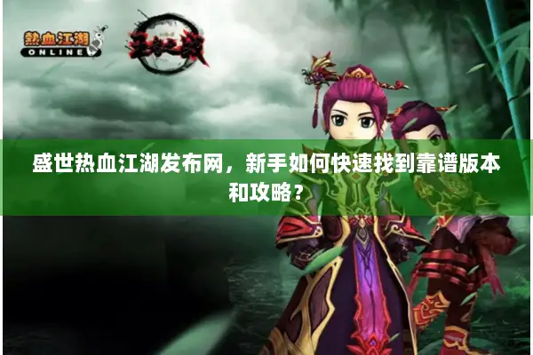 盛世热血江湖发布网，新手如何快速找到靠谱版本和攻略？