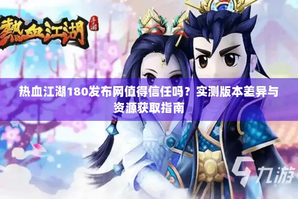 热血江湖180发布网值得信任吗？实测版本差异与资源获取指南