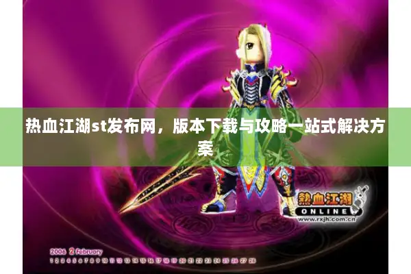 热血江湖st发布网，版本下载与攻略一站式解决方案