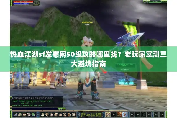 热血江湖sf发布网50级攻略哪里找？老玩家实测三大避坑指南