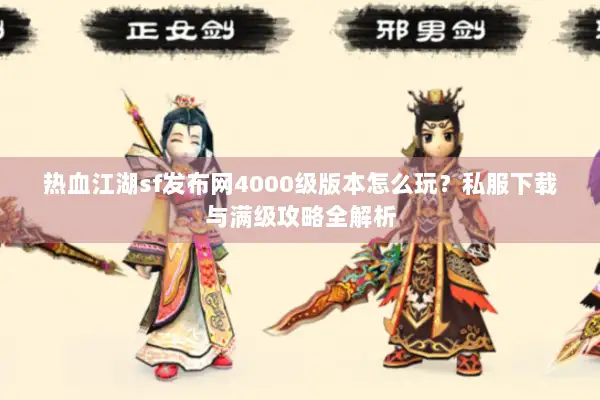 热血江湖sf发布网4000级版本怎么玩？私服下载与满级攻略全解析