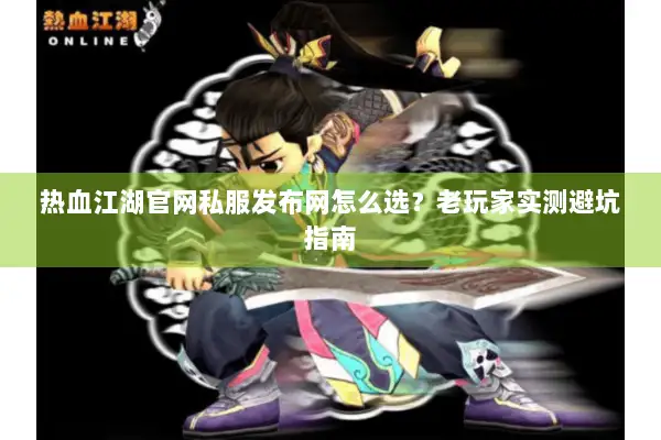 热血江湖官网私服发布网怎么选？老玩家实测避坑指南