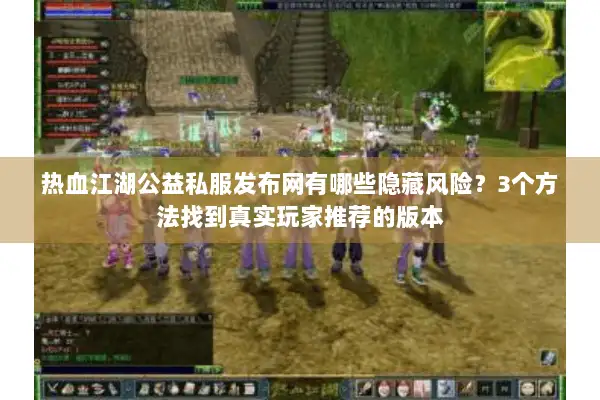 热血江湖公益私服发布网有哪些隐藏风险？3个方法找到真实玩家推荐的版本