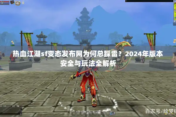 热血江湖sf变态发布网为何总踩雷?2024年版本安全与玩法全解析 热血江湖sf变态发布网为何总踩雷?2024年版本安全与玩法全解析