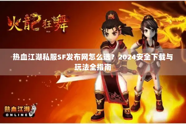 热血江湖私服SF发布网怎么选？2024安全下载与玩法全指南