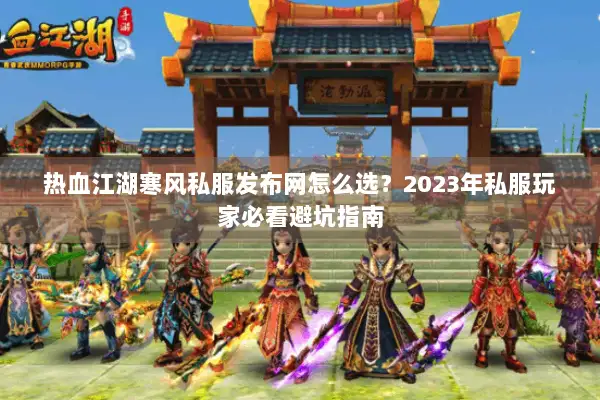 热血江湖寒风私服发布网怎么选？2023年私服玩家必看避坑指南