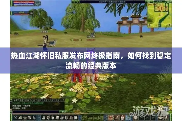 热血江湖怀旧私服发布网终极指南，如何找到稳定流畅的经典版本