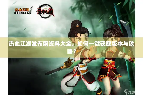 热血江湖发布网资料大全，如何一键获取版本与攻略？